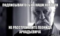 подписывайтесь на наши новости не расстраивайте Леонида Аркадьевича