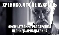 хреново, что не бухаешь окончательно расстроила Леонида Аркадьевича