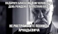 подарите близкому вам человеку на день рожденье туалетную воду не растраивайте леонида аркадьевича