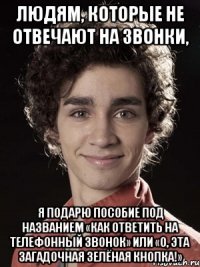 людям, которые не отвечают на звонки, я подарю пособие под названием «как ответить на телефонный звонок» или «о, эта загадочная зелёная кнопка!»