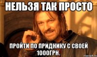 нельзя так просто пройти по приднику с своей 1000грн.