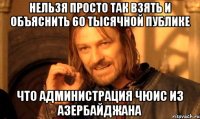 нельзя просто так взять и объяснить 60 тысячной публике что администрация чюис из азербайджана