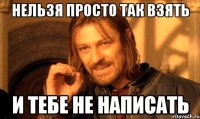 нельзя просто так взять и тебе не написать