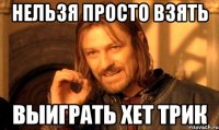 нельзя просто взять выиграть хет трик