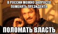 в россии можно запросто поменять президента поломать власть