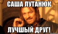 саша лутанюк лучшый друг!