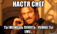 настя снег ты можешь понять , нужна ты ему...