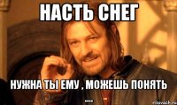 насть снег нужна ты ему , можешь понять ....
