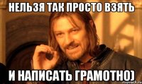 нельзя так просто взять и написать грамотно)
