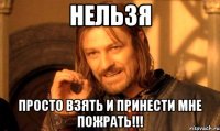 нельзя просто взять и принести мне пожрать!!!
