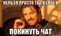 нельзя просто так взять и покинуть чат