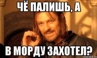 чё палишь, а в морду захотел?