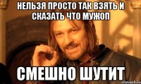 нельзя просто так взять и сказать что мужоп смешно шутит