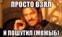 просто взял и пошутил (можыб)