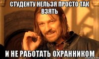 студенту нельзя просто так взять и не работать охранником
