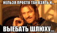 нельзя просто так взять и... выебать шлюху...