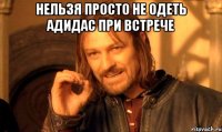 нельзя просто не одеть адидас при встрече 