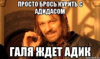 просто брось курить с адидасом галя ждет адик