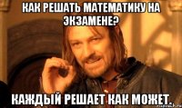 как решать математику на экзамене? каждый решает как может.