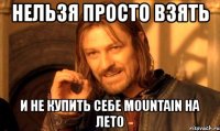 нельзя просто взять и не купить себе mountain на лето