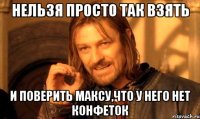 нельзя просто так взять и поверить максу,что у него нет конфеток
