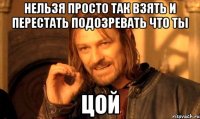нельзя просто так взять и перестать подозревать что ты цой