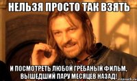 нельзя просто так взять и посмотреть любой грёбаный фильм, вышедший пару месяцев назад!