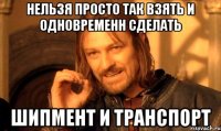 нельзя просто так взять и одновременн сделать шипмент и транспорт