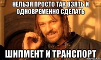 нельзя просто так взять и одновременно сделать шипмент и транспорт