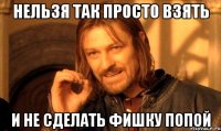 нельзя так просто взять и не сделать фишку попой