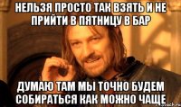 нельзя просто так взять и не прийти в пятницу в бар думаю там мы точно будем собираться как можно чаще