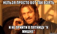 нельзя просто вот так взять и не прийти в пятницу "к мишке"