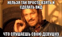 нельзя так просто взять и сделать вид что слушаешь свою девушку