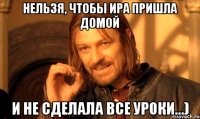 нельзя, чтобы ира пришла домой и не сделала все уроки...)