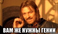  вам же нужны гении