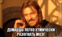  думаешь легко хтмически разогнать мозг