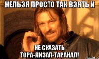 нельзя просто так взять и не сказать тора-лизал-таранал!