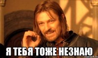  я тебя тоже незнаю