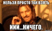 нельзя просто так взять иии...ничего.