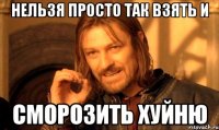 нельзя просто так взять и сморозить хуйню