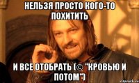 нельзя просто кого-то похитить и все отобрать (© "кровью и потом")
