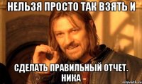 нельзя просто так взять и сделать правильный отчет. ника