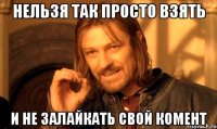 нельзя так просто взять и не залайкать свой комент