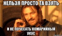 нельзя просто та взять и не почесать комарийный укус