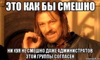 это как бы смешно ни хуя не смешно даже администратов этой группы согласен