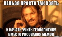 нельзя просто так взять и начать учить геополитику вместо рисования мемов