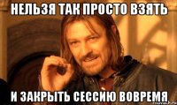 нельзя так просто взять и закрыть сессию вовремя