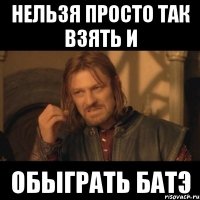 нельзя просто так взять и обыграть батэ