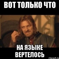 вот только что на языке вертелось