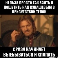 нельзя просто так взять и пошутить над кунашевым в присутствии телок сразу начинает выебываться и хлопать